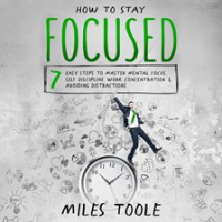 How_to_Stay_Focused__7_Easy_Steps_to_Master_Mental_Focus__Self-Discipline__Work_Concentration___A